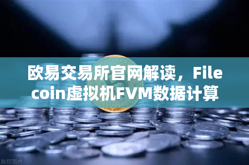 欧易交易所官网解读，Filecoin虚拟机FVM数据计算应用激增，生态爆发前夜