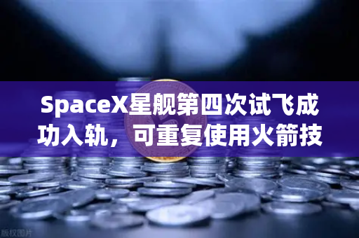 SpaceX星舰第四次试飞成功入轨，可重复使用火箭技术迈向新纪元