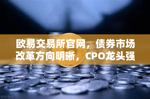 欧易交易所官网，债券市场改革方向明晰，CPO龙头强势晋级！金融科技股爆发