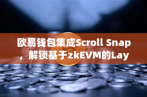 欧易钱包集成Scroll Snap，解锁基于zkEVM的Layer2新时代