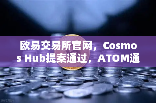 欧易交易所官网，Cosmos Hub提案通过，ATOM通胀率调整为7%深度解读与市场影响