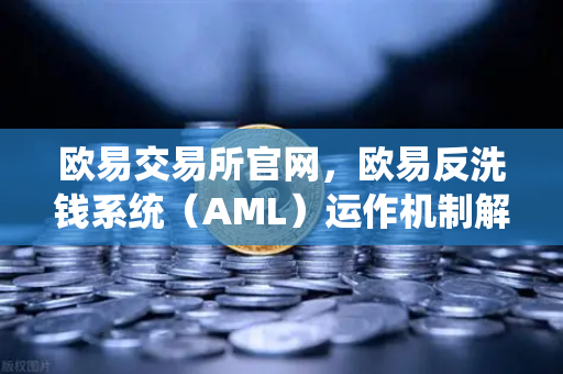 欧易交易所官网，欧易反洗钱系统（AML）运作机制解析—如何保障平台纯净度与用户资金安全