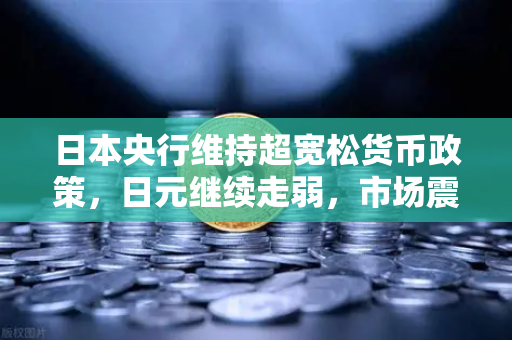 日本央行维持超宽松货币政策，日元继续走弱，市场震荡下的投资策略解析