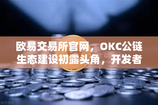 欧易交易所官网，OKC公链生态建设初露头角，开发者激励计划第二期正式开启