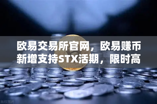 欧易交易所官网，欧易赚币新增支持STX活期，限时高年化收益率活动深度解析