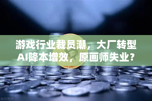 游戏行业裁员潮，大厂转型AI降本增效，原画师失业？从欧易交易所官网看行业变局