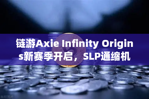 链游Axie Infinity Origins新赛季开启，SLP通缩机制正式生效，玩家与投资者如何把握机遇？