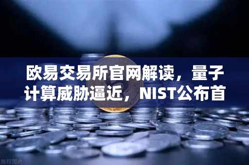 欧易交易所官网解读，量子计算威胁逼近，NIST公布首批抗量子加密算法标准