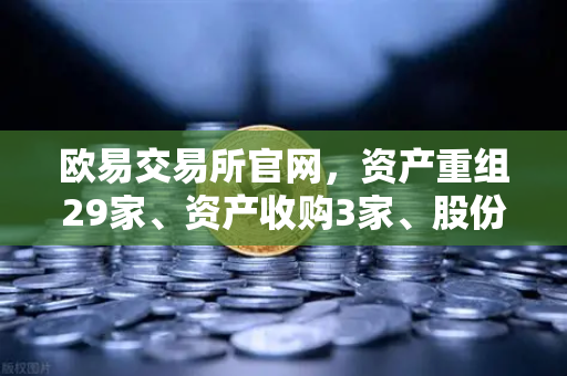欧易交易所官网，资产重组29家、资产收购3家、股份质押6家—深度解读与未来展望
