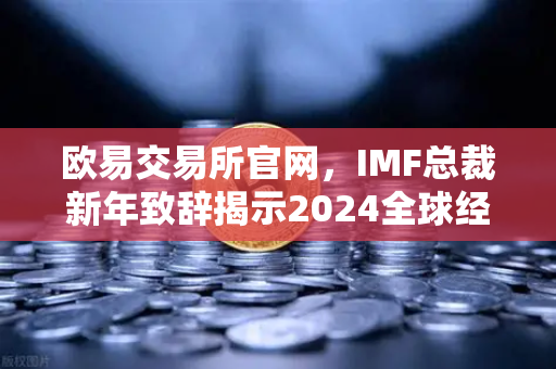 欧易交易所官网，IMF总裁新年致辞揭示2024全球经济新航向