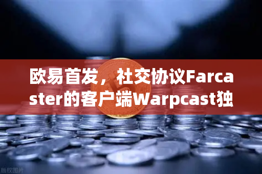 欧易首发，社交协议Farcaster的客户端Warpcast独家上线—去中心化社交的新纪元