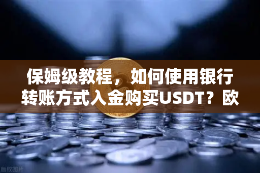 保姆级教程，如何使用银行转账方式入金购买USDT？欧易交易所官网完整操作指南