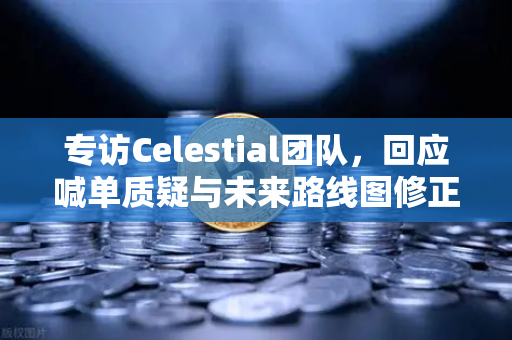 专访Celestial团队，回应喊单质疑与未来路线图修正