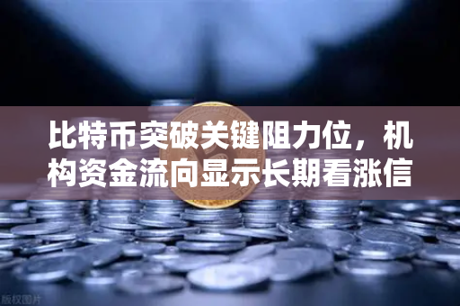 比特币突破关键阻力位，机构资金流向显示长期看涨信号，欧易交易所官网深度解析