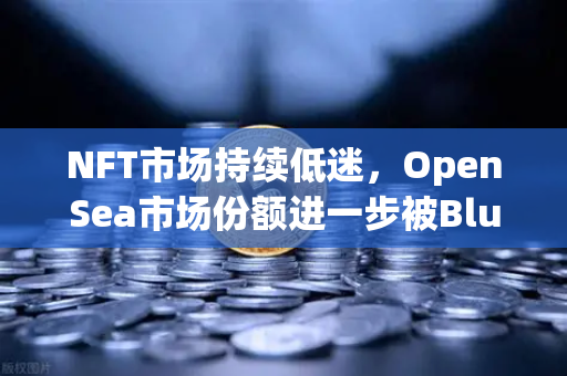 NFT市场持续低迷，OpenSea市场份额进一步被Blur侵蚀，投资者何去何从？