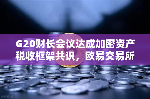 G20财长会议达成加密资产税收框架共识，欧易交易所官网解析监管新动态