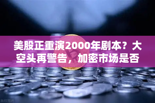 美股正重演2000年剧本？大空头再警告，加密市场是否也在泡沫中？