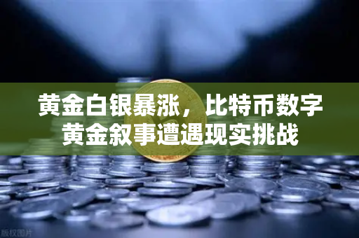 黄金白银暴涨，比特币数字黄金叙事遭遇现实挑战
