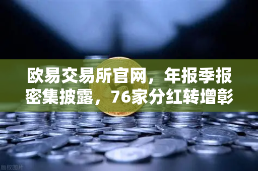 欧易交易所官网，年报季报密集披露，76家分红转增彰显市场活力