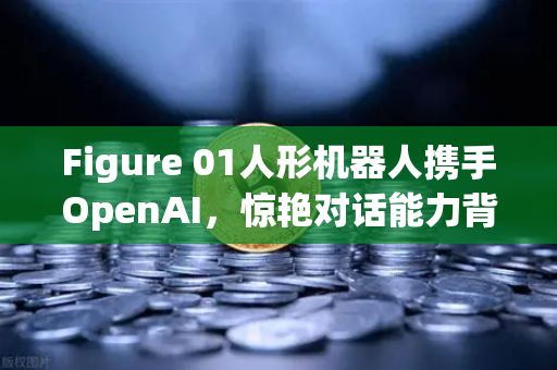 Figure 01人形机器人携手OpenAI，惊艳对话能力背后的AI革命与数字资产新机遇