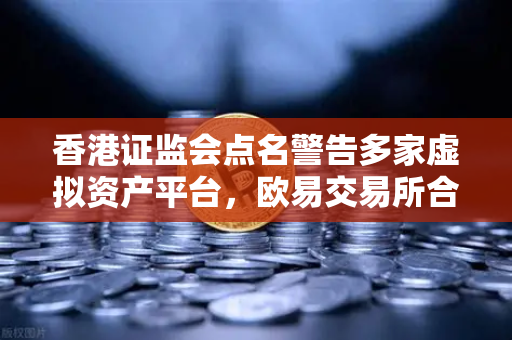 香港证监会点名警告多家虚拟资产平台，欧易交易所合规之路何去何从？