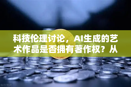 科技伦理讨论，AI生成的艺术作品是否拥有著作权？从法律空白到欧易交易所的数字化共识