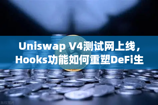 Uniswap V4测试网上线，Hooks功能如何重塑DeFi生态？欧易交易所深度解析