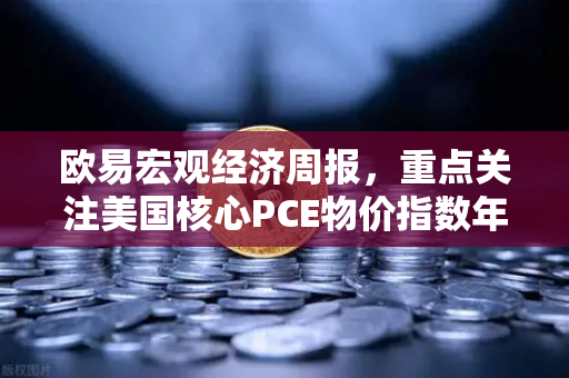 欧易宏观经济周报，重点关注美国核心PCE物价指数年率，市场情绪分化加剧