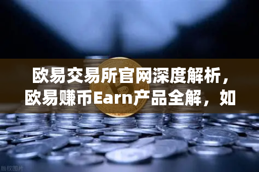 欧易交易所官网深度解析，欧易赚币Earn产品全解，如何参与新币挖矿（Jumpstart）