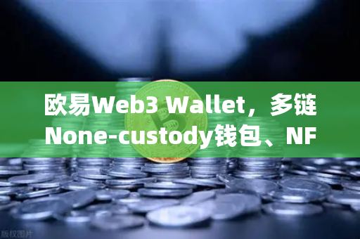 欧易Web3 Wallet，多链None-custody钱包、NFT市场与DEX聚合体验全面升级