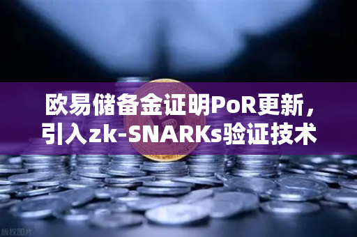 欧易储备金证明PoR更新，引入zk-SNARKs验证技术，重塑行业信任标杆