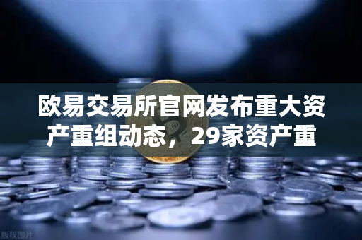 欧易交易所官网发布重大资产重组动态，29家资产重组、3家资产收购及6家股份质押深度解读