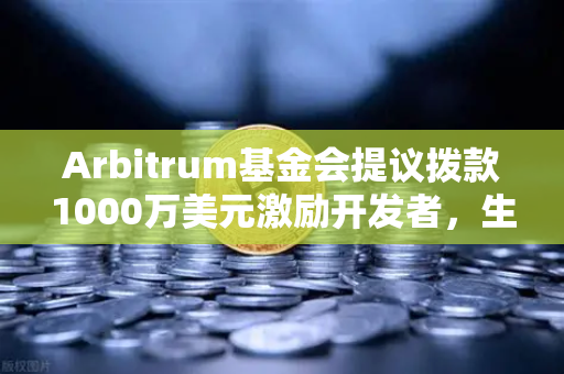 Arbitrum基金会提议拨款1000万美元激励开发者，生态扩容战略深度解析