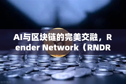 AI与区块链的完美交融，Render Network（RNDR）领跑AI算力新纪元，欧易交易所下载助力数字资产布局