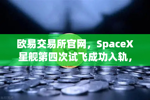欧易交易所官网，SpaceX星舰第四次试飞成功入轨，reusable火箭技术迈向成熟新纪元