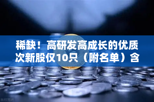稀缺！高研发高成长的优质次新股仅10只（附名单）含区块链技术服务商