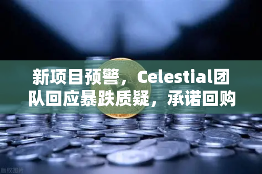 新项目预警，Celestial团队回应暴跌质疑，承诺回购销毁—市场信任能否重塑？