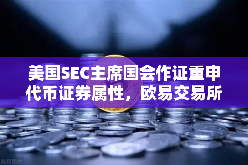美国SEC主席国会作证重申代币证券属性，欧易交易所合规应对策略深度解析