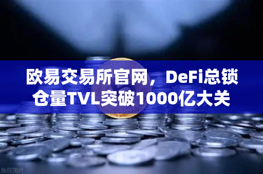 欧易交易所官网，DeFi总锁仓量TVL突破1000亿大关，夏季收益率回暖助力市场复苏
