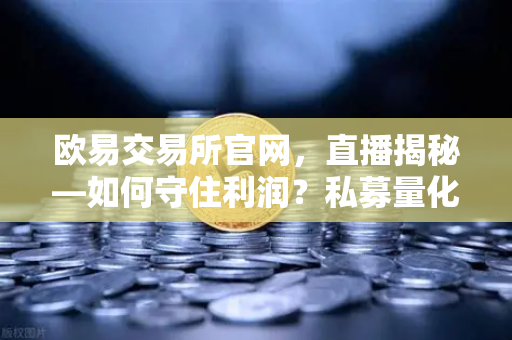 欧易交易所官网，直播揭秘—如何守住利润？私募量化时代赚钱更难了吗？链上量化策略分享