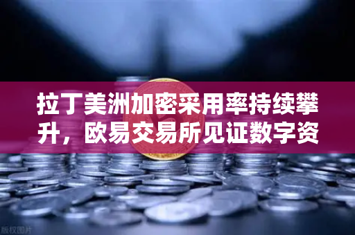 拉丁美洲加密采用率持续攀升，欧易交易所见证数字资产如何对抗本国货币贬值