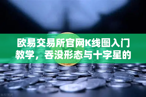 欧易交易所官网K线图入门教学，吞没形态与十字星的实战意义