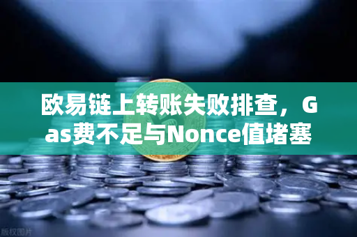 欧易链上转账失败排查，Gas费不足与Nonce值堵塞怎么办
