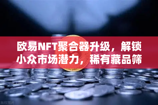 欧易NFT聚合器升级，解锁小众市场潜力，稀有藏品筛选再攀高峰
