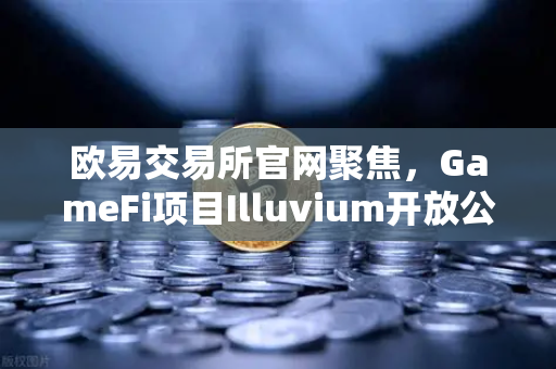 欧易交易所官网聚焦，GameFi项目Illuvium开放公测，高品质画面引玩家关注