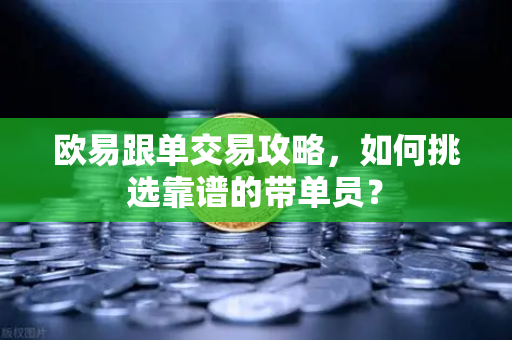 欧易跟单交易攻略，如何挑选靠谱的带单员？