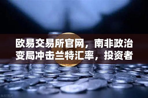 欧易交易所官网，南非政治变局冲击兰特汇率，投资者如何通过平台避险？