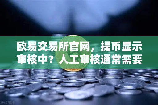 欧易交易所官网，提币显示审核中？人工审核通常需要多久？详细解答