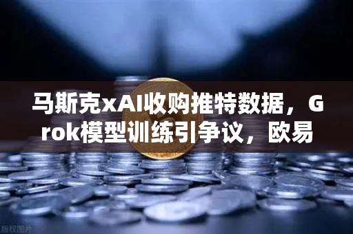 马斯克xAI收购推特数据，Grok模型训练引争议，欧易交易所为您解析AI与数据的未来