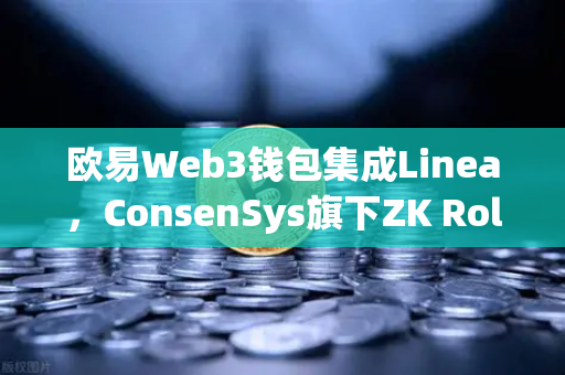 欧易Web3钱包集成Linea，ConsenSys旗下ZK Rollup生态扩张，DeFi新格局的演进与用户机遇